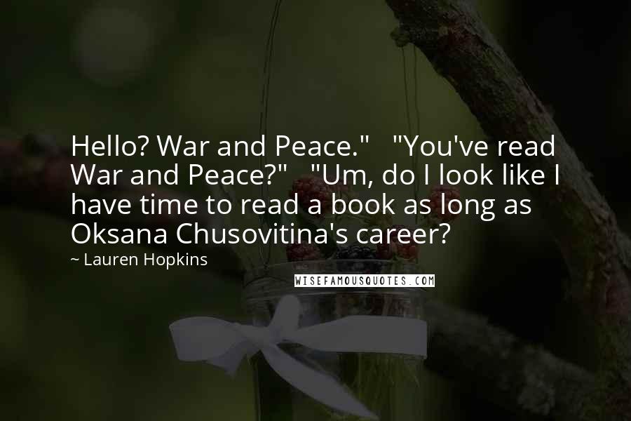 Lauren Hopkins Quotes: Hello? War and Peace."   "You've read War and Peace?"   "Um, do I look like I have time to read a book as long as Oksana Chusovitina's career?