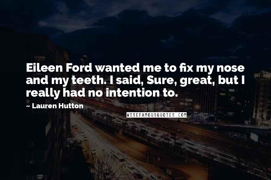 Lauren Hutton Quotes: Eileen Ford wanted me to fix my nose and my teeth. I said, Sure, great, but I really had no intention to.