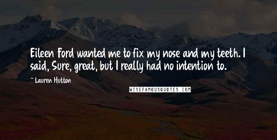 Lauren Hutton Quotes: Eileen Ford wanted me to fix my nose and my teeth. I said, Sure, great, but I really had no intention to.
