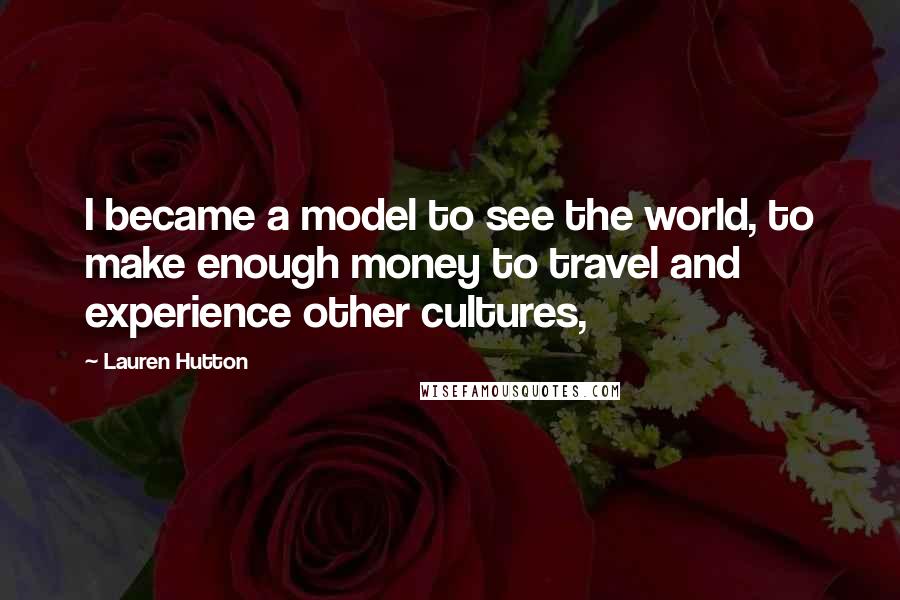 Lauren Hutton Quotes: I became a model to see the world, to make enough money to travel and experience other cultures,