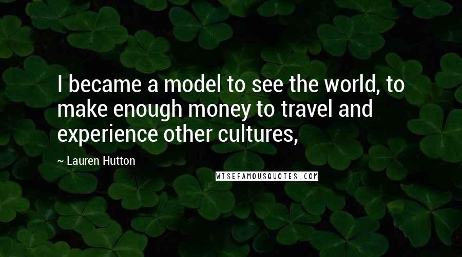 Lauren Hutton Quotes: I became a model to see the world, to make enough money to travel and experience other cultures,