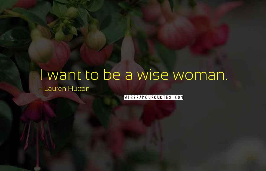 Lauren Hutton Quotes: I want to be a wise woman.