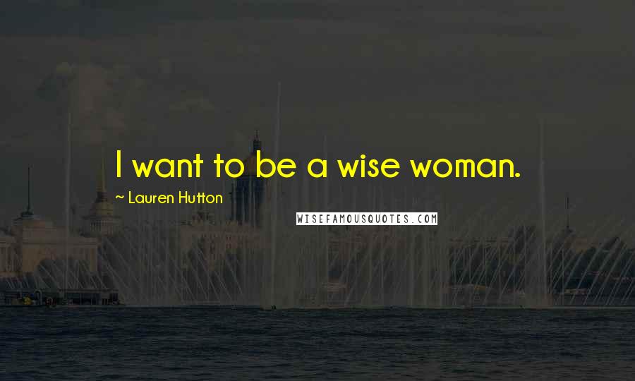 Lauren Hutton Quotes: I want to be a wise woman.