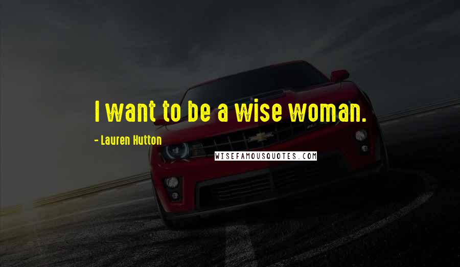 Lauren Hutton Quotes: I want to be a wise woman.