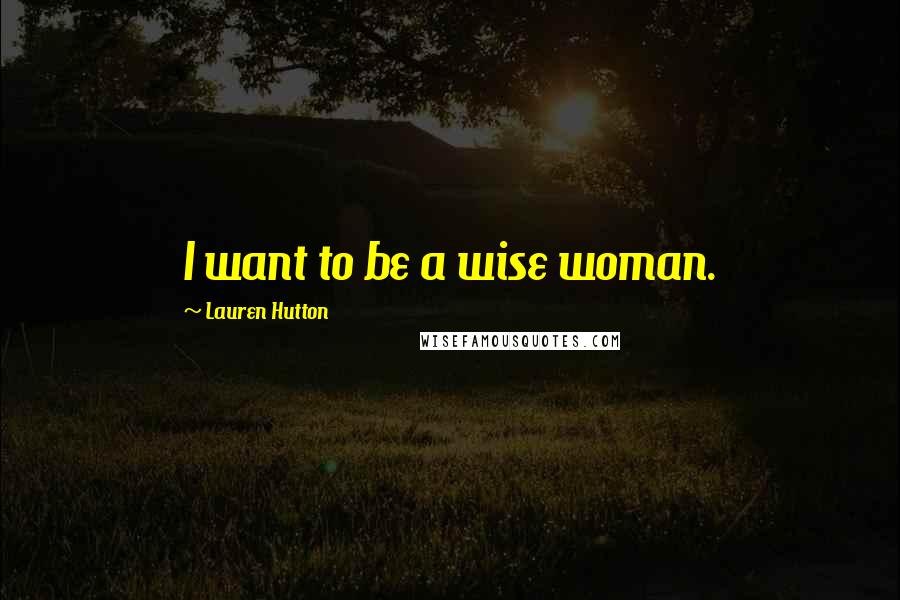 Lauren Hutton Quotes: I want to be a wise woman.