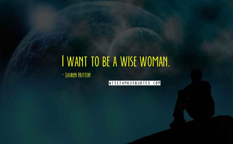 Lauren Hutton Quotes: I want to be a wise woman.