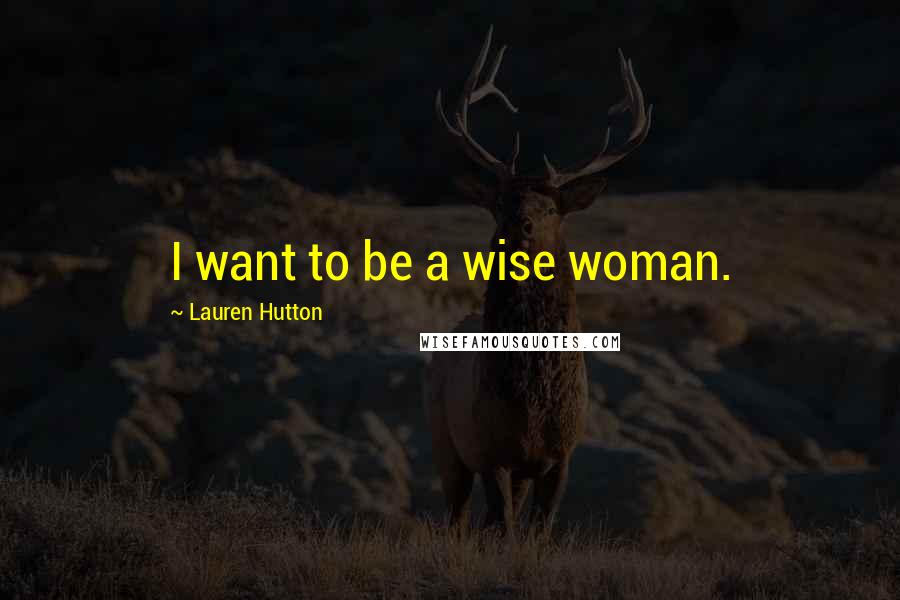 Lauren Hutton Quotes: I want to be a wise woman.