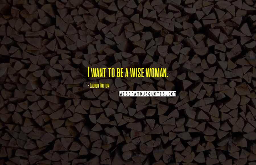 Lauren Hutton Quotes: I want to be a wise woman.