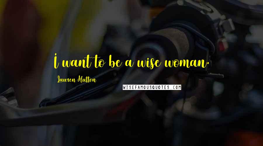 Lauren Hutton Quotes: I want to be a wise woman.
