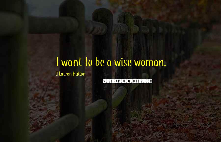 Lauren Hutton Quotes: I want to be a wise woman.