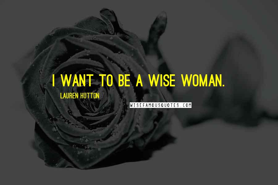 Lauren Hutton Quotes: I want to be a wise woman.