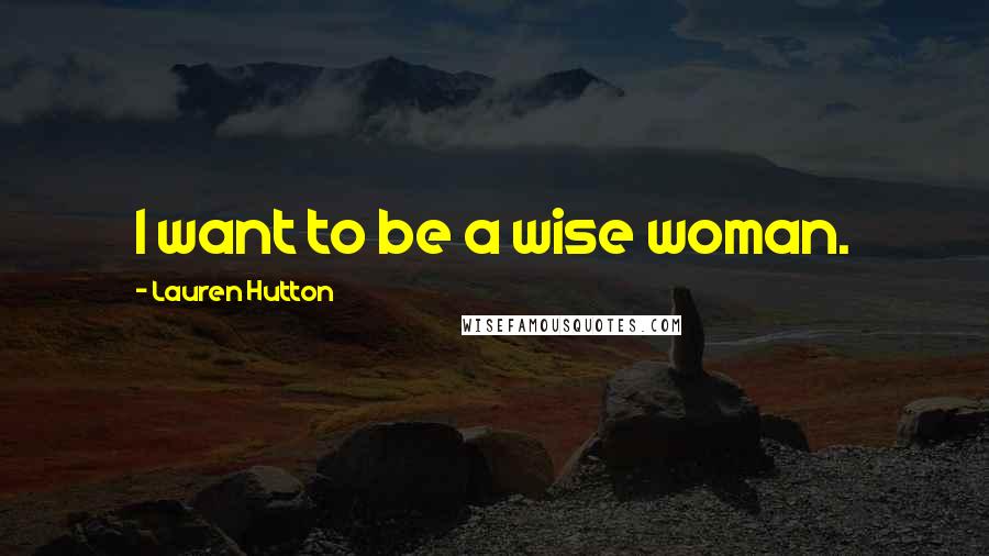 Lauren Hutton Quotes: I want to be a wise woman.