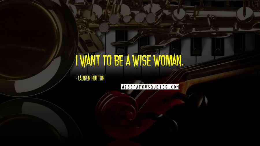 Lauren Hutton Quotes: I want to be a wise woman.