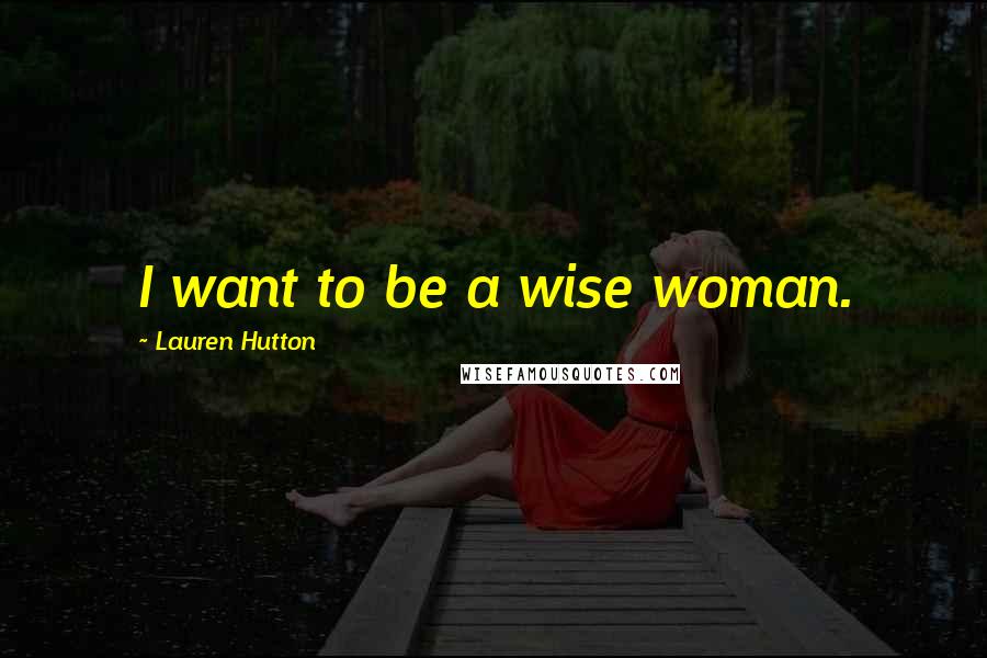 Lauren Hutton Quotes: I want to be a wise woman.