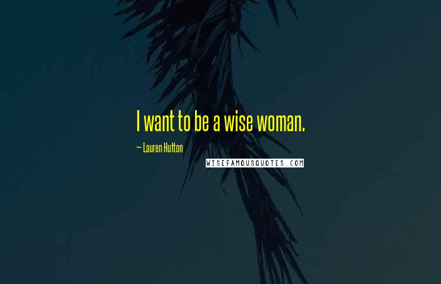 Lauren Hutton Quotes: I want to be a wise woman.