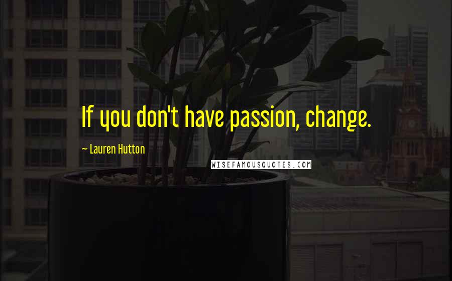 Lauren Hutton Quotes: If you don't have passion, change.