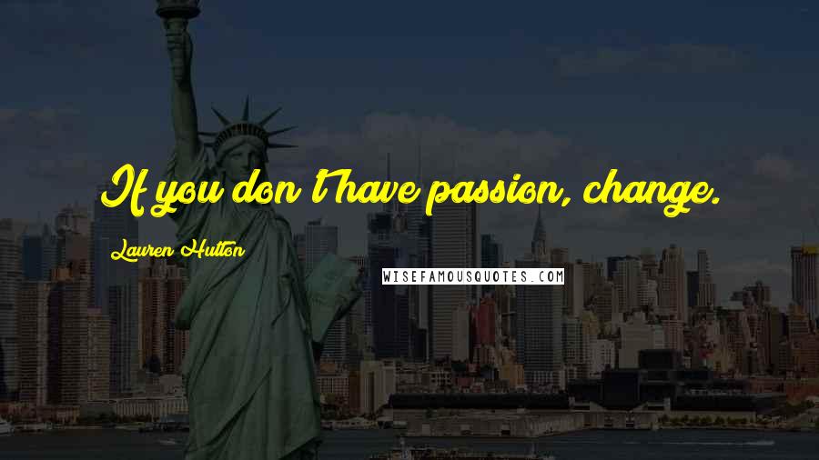 Lauren Hutton Quotes: If you don't have passion, change.