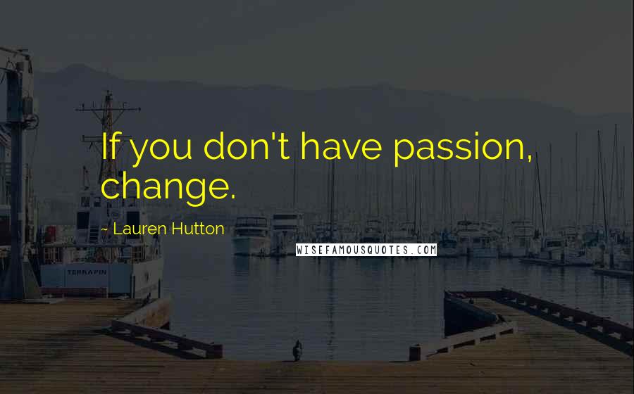 Lauren Hutton Quotes: If you don't have passion, change.