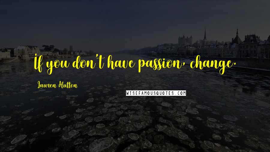 Lauren Hutton Quotes: If you don't have passion, change.