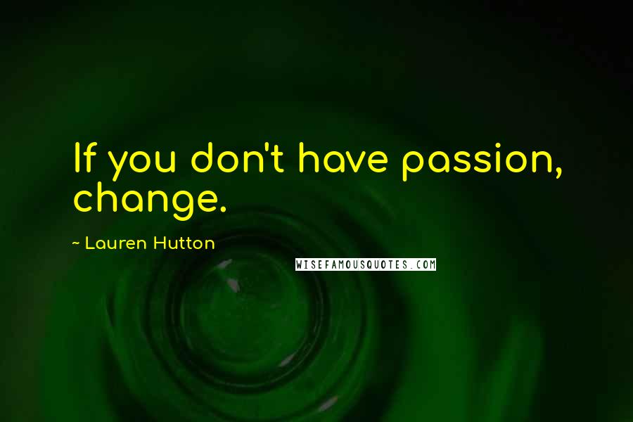 Lauren Hutton Quotes: If you don't have passion, change.