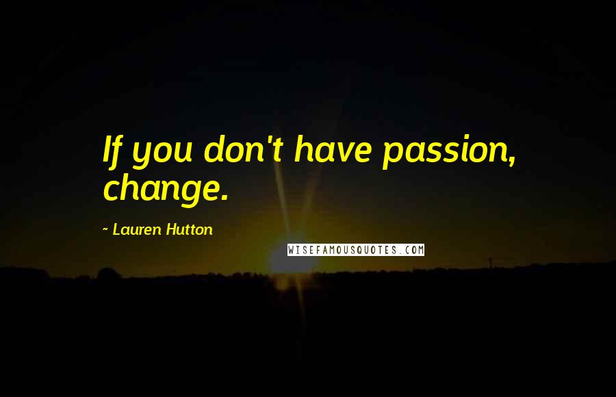 Lauren Hutton Quotes: If you don't have passion, change.