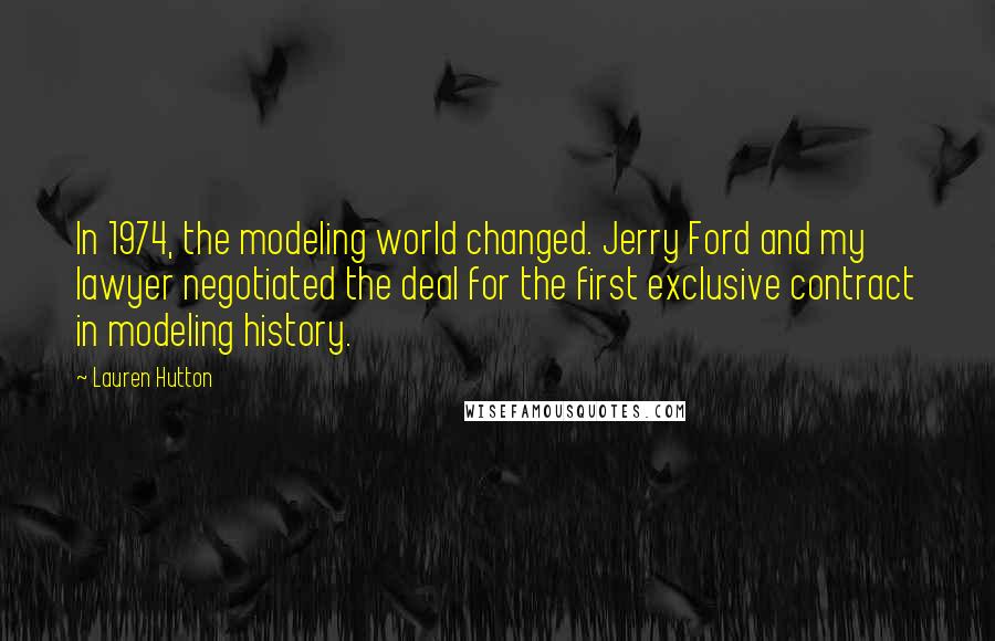 Lauren Hutton Quotes: In 1974, the modeling world changed. Jerry Ford and my lawyer negotiated the deal for the first exclusive contract in modeling history.