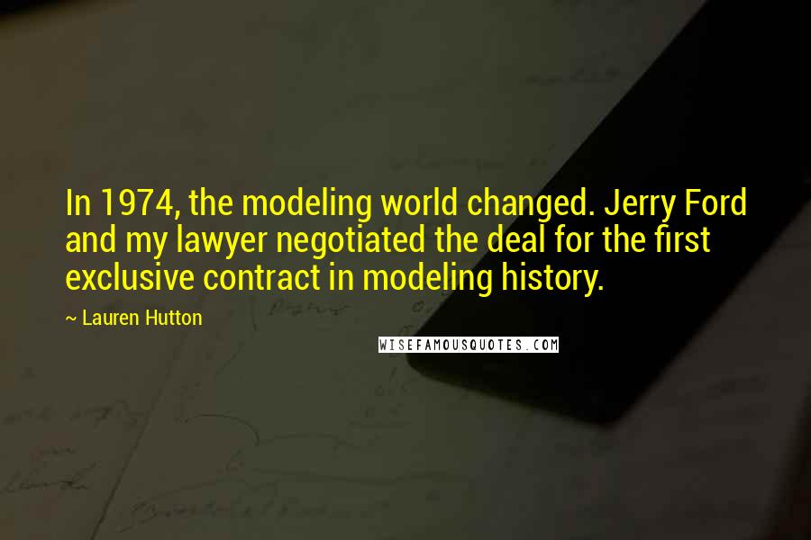 Lauren Hutton Quotes: In 1974, the modeling world changed. Jerry Ford and my lawyer negotiated the deal for the first exclusive contract in modeling history.