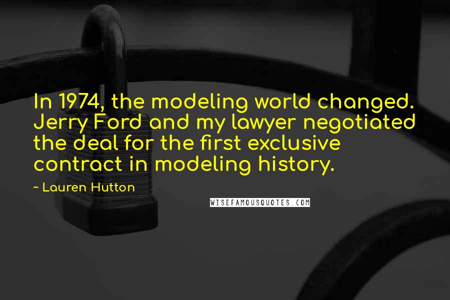 Lauren Hutton Quotes: In 1974, the modeling world changed. Jerry Ford and my lawyer negotiated the deal for the first exclusive contract in modeling history.