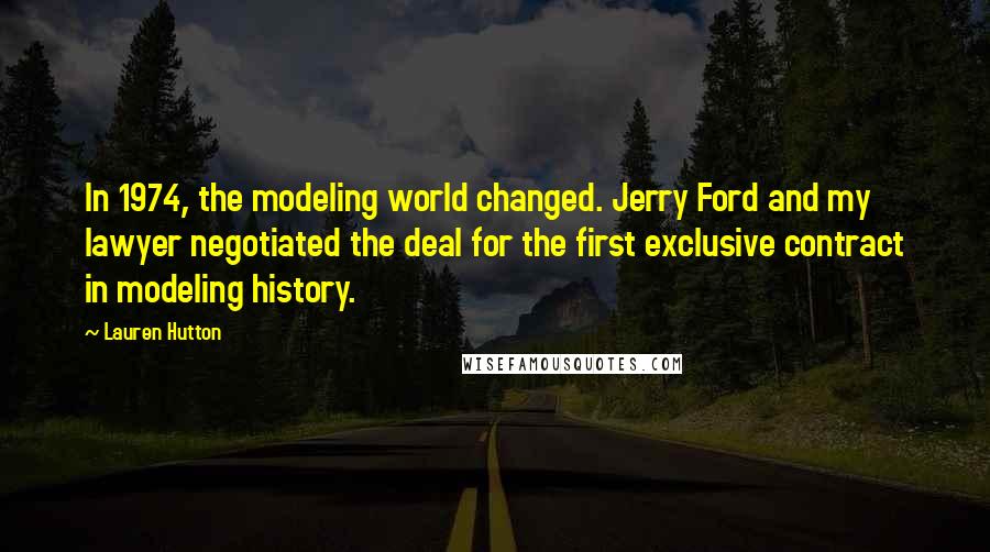 Lauren Hutton Quotes: In 1974, the modeling world changed. Jerry Ford and my lawyer negotiated the deal for the first exclusive contract in modeling history.