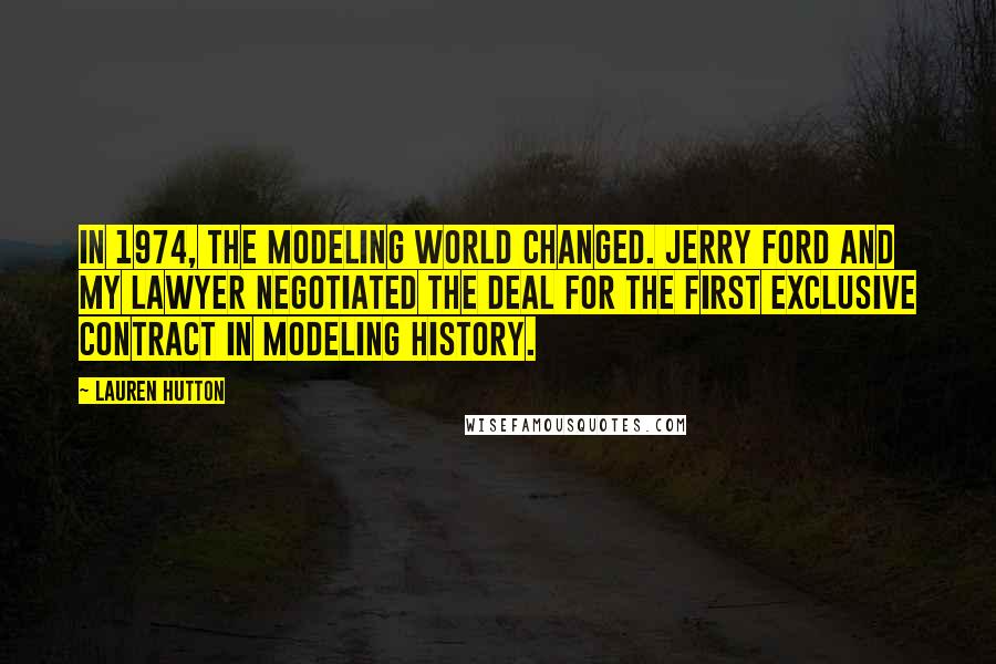 Lauren Hutton Quotes: In 1974, the modeling world changed. Jerry Ford and my lawyer negotiated the deal for the first exclusive contract in modeling history.