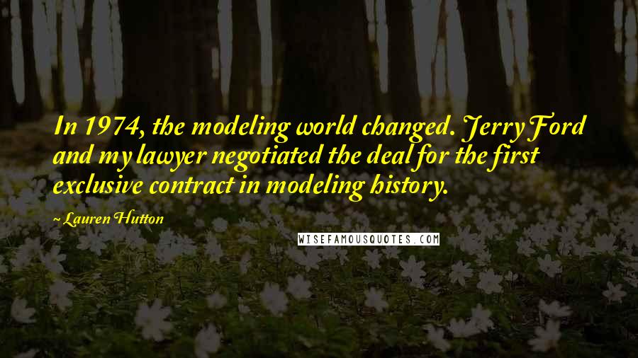 Lauren Hutton Quotes: In 1974, the modeling world changed. Jerry Ford and my lawyer negotiated the deal for the first exclusive contract in modeling history.