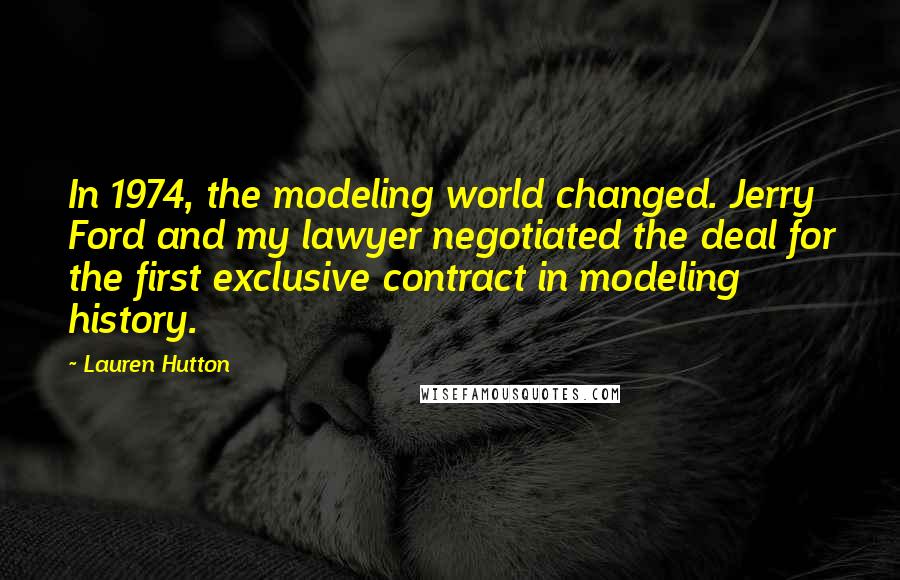Lauren Hutton Quotes: In 1974, the modeling world changed. Jerry Ford and my lawyer negotiated the deal for the first exclusive contract in modeling history.
