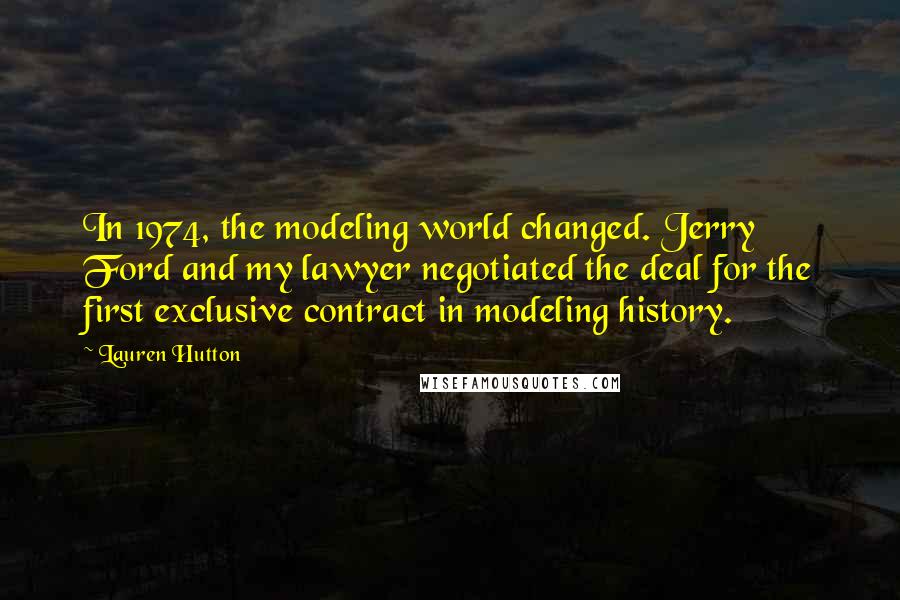 Lauren Hutton Quotes: In 1974, the modeling world changed. Jerry Ford and my lawyer negotiated the deal for the first exclusive contract in modeling history.
