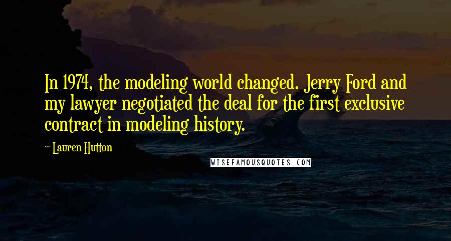 Lauren Hutton Quotes: In 1974, the modeling world changed. Jerry Ford and my lawyer negotiated the deal for the first exclusive contract in modeling history.