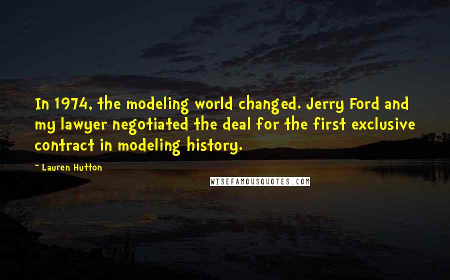Lauren Hutton Quotes: In 1974, the modeling world changed. Jerry Ford and my lawyer negotiated the deal for the first exclusive contract in modeling history.