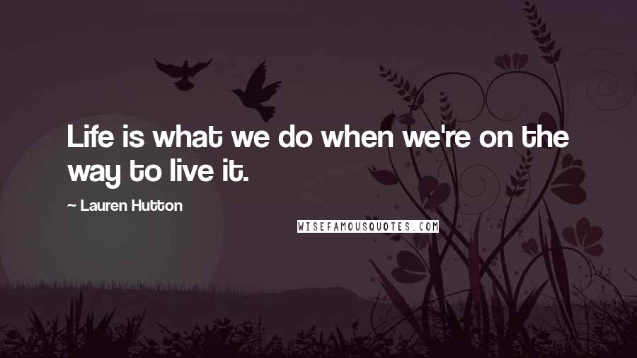 Lauren Hutton Quotes: Life is what we do when we're on the way to live it.