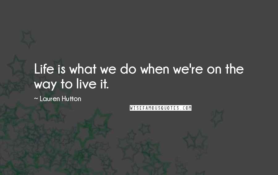 Lauren Hutton Quotes: Life is what we do when we're on the way to live it.
