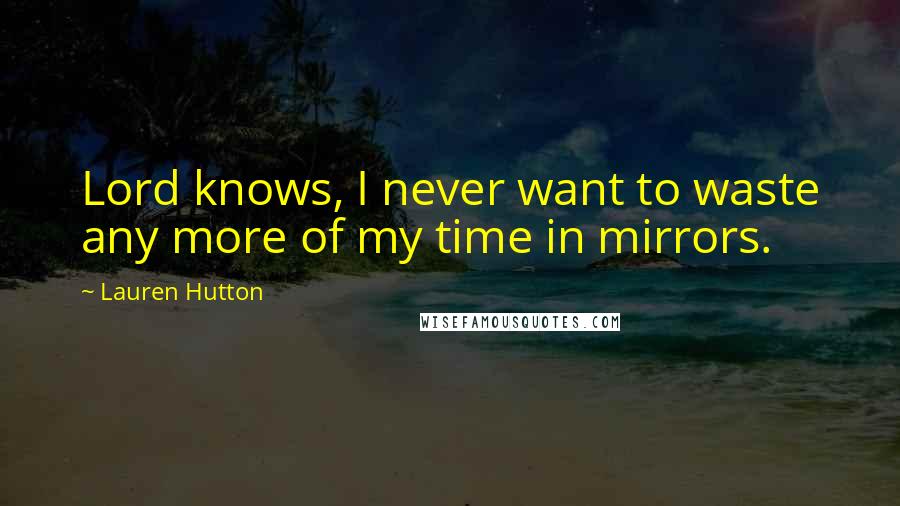 Lauren Hutton Quotes: Lord knows, I never want to waste any more of my time in mirrors.