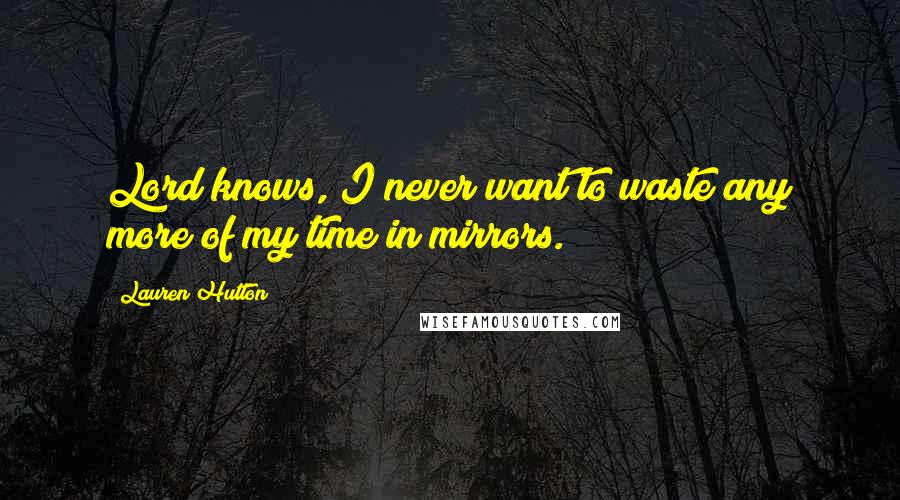 Lauren Hutton Quotes: Lord knows, I never want to waste any more of my time in mirrors.