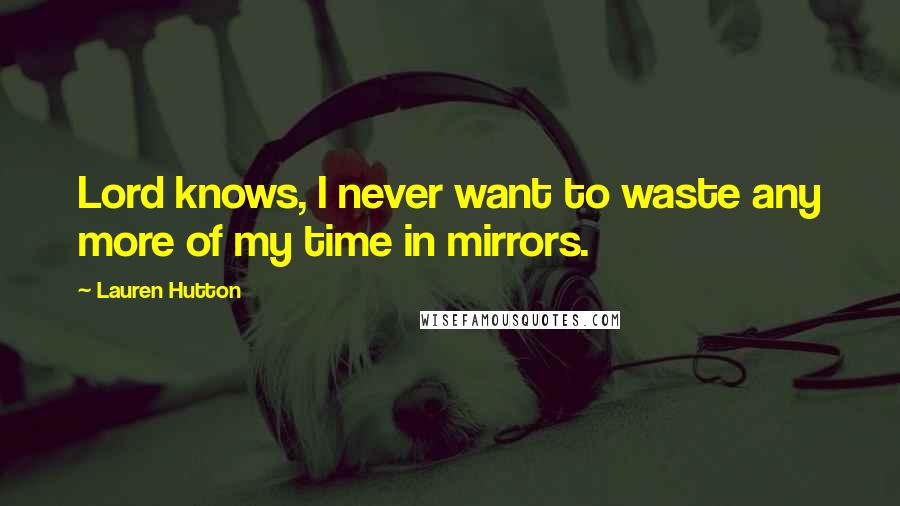 Lauren Hutton Quotes: Lord knows, I never want to waste any more of my time in mirrors.