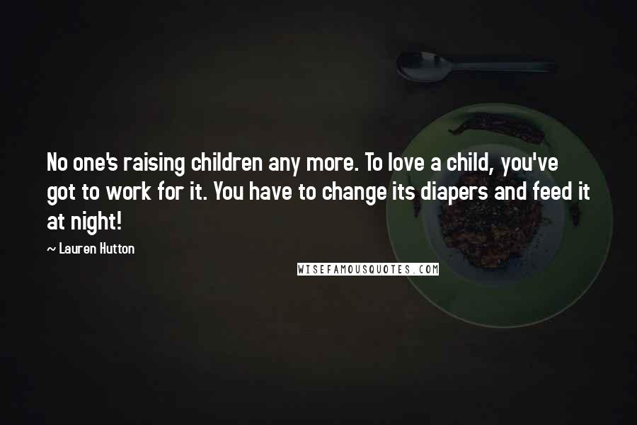 Lauren Hutton Quotes: No one's raising children any more. To love a child, you've got to work for it. You have to change its diapers and feed it at night!