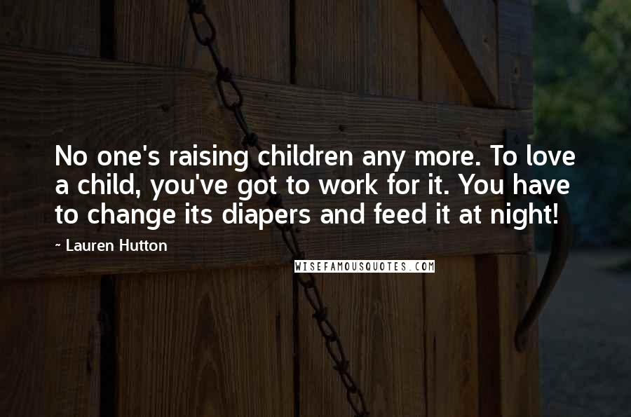 Lauren Hutton Quotes: No one's raising children any more. To love a child, you've got to work for it. You have to change its diapers and feed it at night!