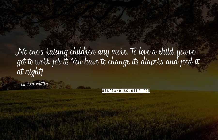 Lauren Hutton Quotes: No one's raising children any more. To love a child, you've got to work for it. You have to change its diapers and feed it at night!