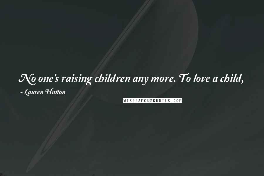 Lauren Hutton Quotes: No one's raising children any more. To love a child, you've got to work for it. You have to change its diapers and feed it at night!