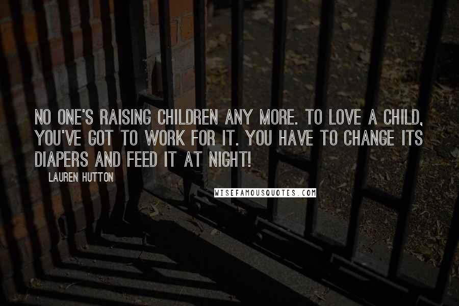 Lauren Hutton Quotes: No one's raising children any more. To love a child, you've got to work for it. You have to change its diapers and feed it at night!