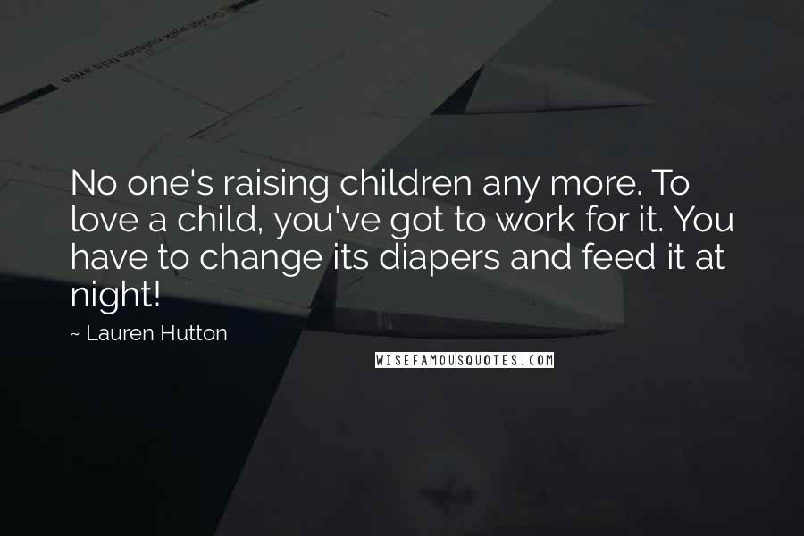 Lauren Hutton Quotes: No one's raising children any more. To love a child, you've got to work for it. You have to change its diapers and feed it at night!