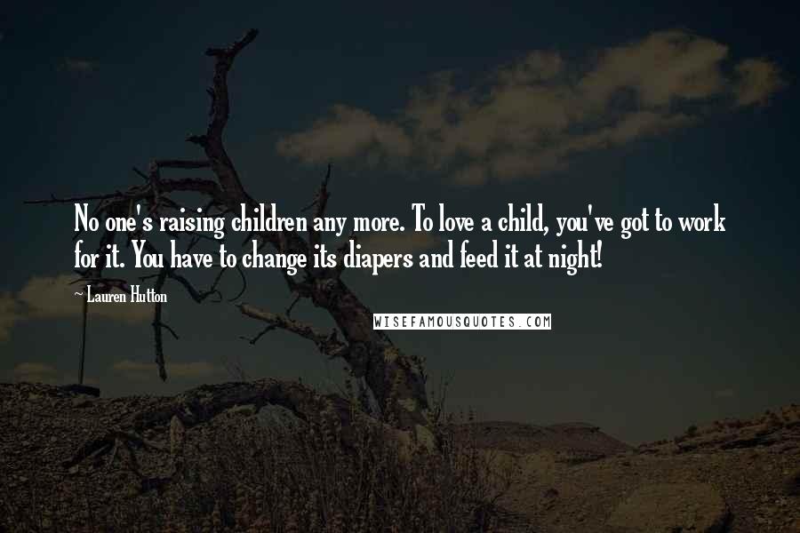 Lauren Hutton Quotes: No one's raising children any more. To love a child, you've got to work for it. You have to change its diapers and feed it at night!