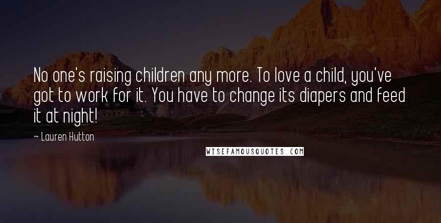 Lauren Hutton Quotes: No one's raising children any more. To love a child, you've got to work for it. You have to change its diapers and feed it at night!