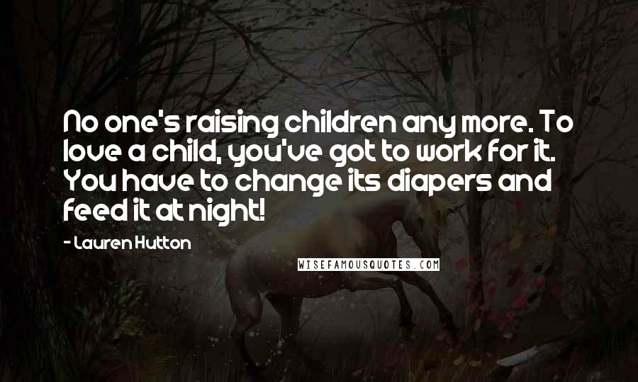 Lauren Hutton Quotes: No one's raising children any more. To love a child, you've got to work for it. You have to change its diapers and feed it at night!