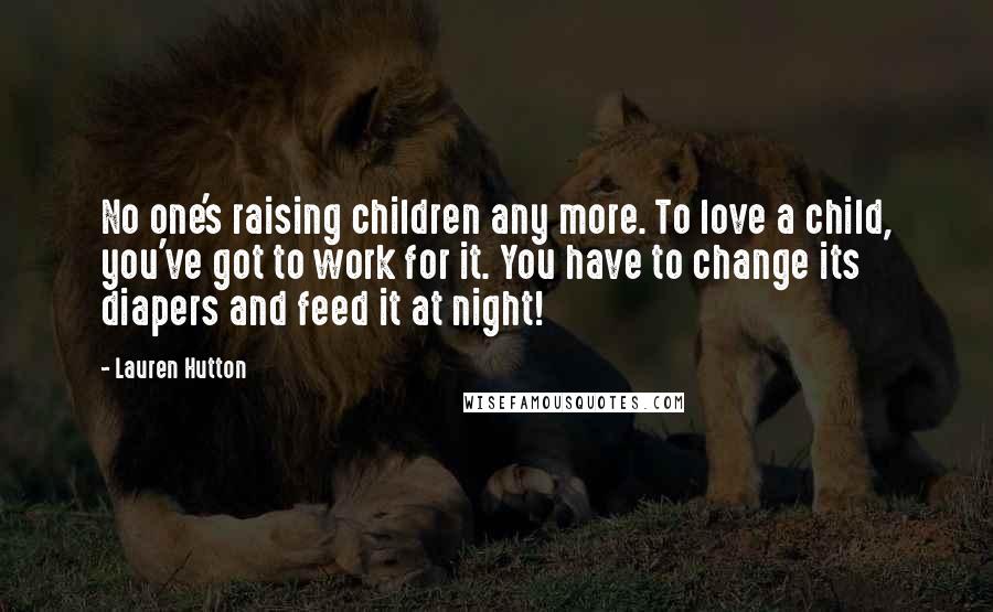 Lauren Hutton Quotes: No one's raising children any more. To love a child, you've got to work for it. You have to change its diapers and feed it at night!